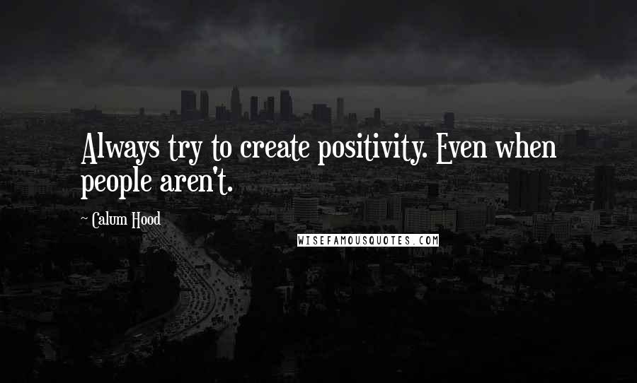 Calum Hood Quotes: Always try to create positivity. Even when people aren't.