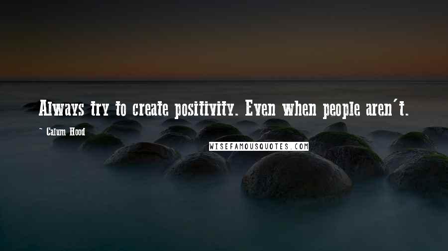 Calum Hood Quotes: Always try to create positivity. Even when people aren't.