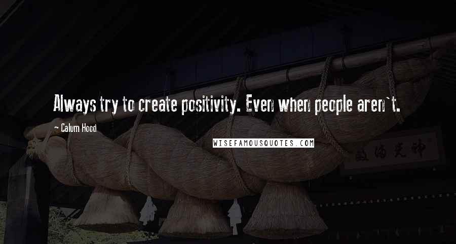 Calum Hood Quotes: Always try to create positivity. Even when people aren't.