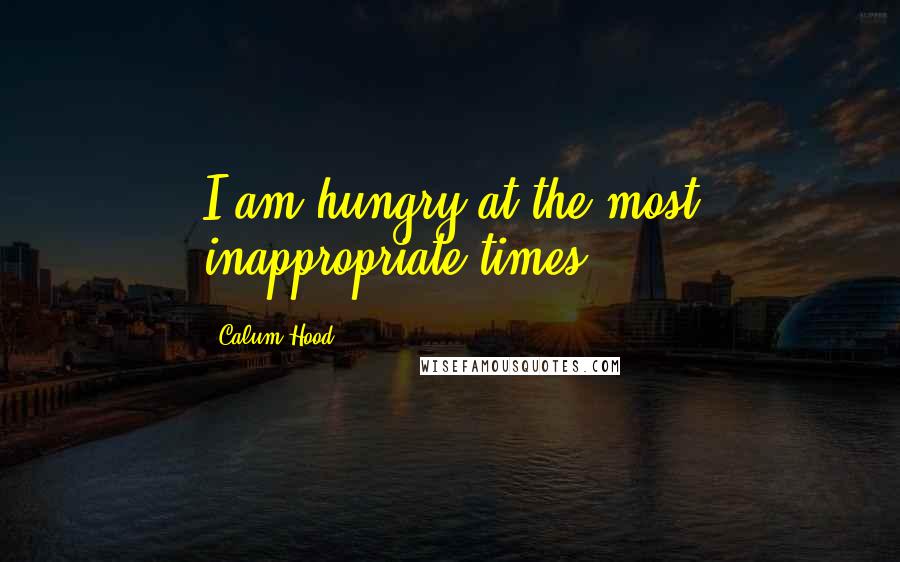 Calum Hood Quotes: I am hungry at the most inappropriate times.