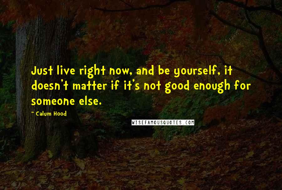 Calum Hood Quotes: Just live right now, and be yourself, it doesn't matter if it's not good enough for someone else.