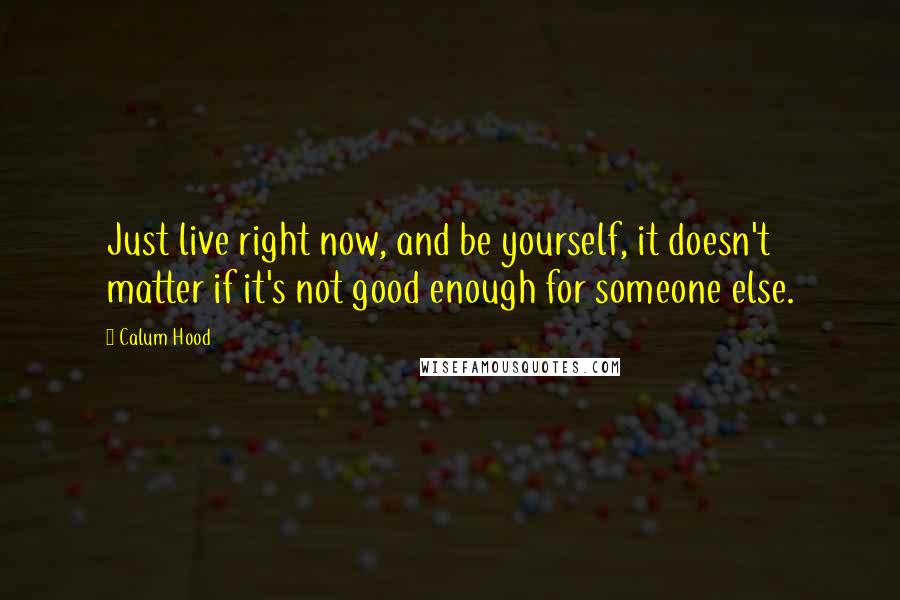 Calum Hood Quotes: Just live right now, and be yourself, it doesn't matter if it's not good enough for someone else.