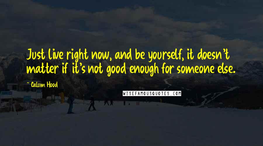 Calum Hood Quotes: Just live right now, and be yourself, it doesn't matter if it's not good enough for someone else.