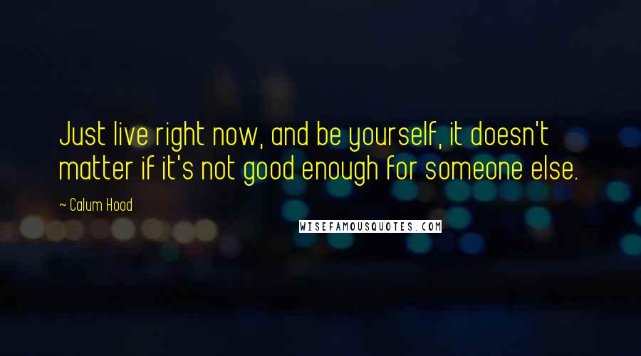 Calum Hood Quotes: Just live right now, and be yourself, it doesn't matter if it's not good enough for someone else.