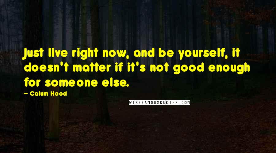 Calum Hood Quotes: Just live right now, and be yourself, it doesn't matter if it's not good enough for someone else.