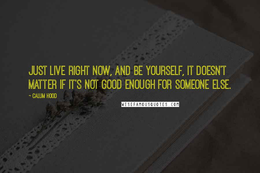 Calum Hood Quotes: Just live right now, and be yourself, it doesn't matter if it's not good enough for someone else.