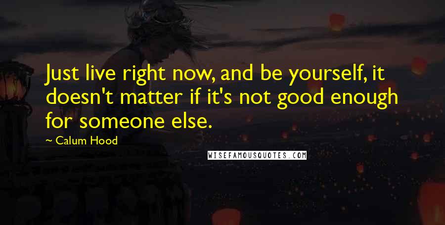 Calum Hood Quotes: Just live right now, and be yourself, it doesn't matter if it's not good enough for someone else.