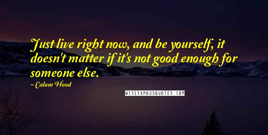 Calum Hood Quotes: Just live right now, and be yourself, it doesn't matter if it's not good enough for someone else.