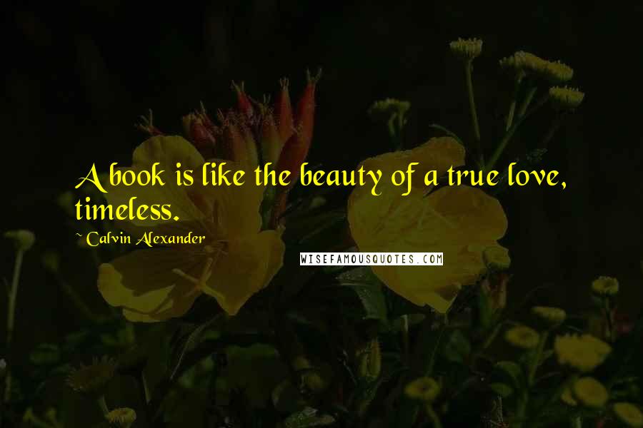 Calvin Alexander Quotes: A book is like the beauty of a true love, timeless.