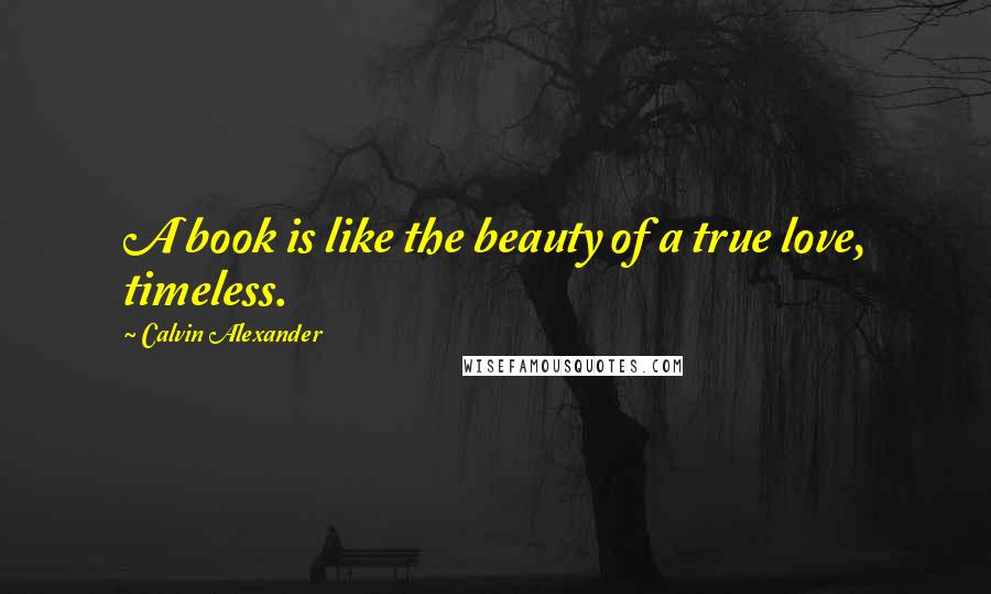 Calvin Alexander Quotes: A book is like the beauty of a true love, timeless.
