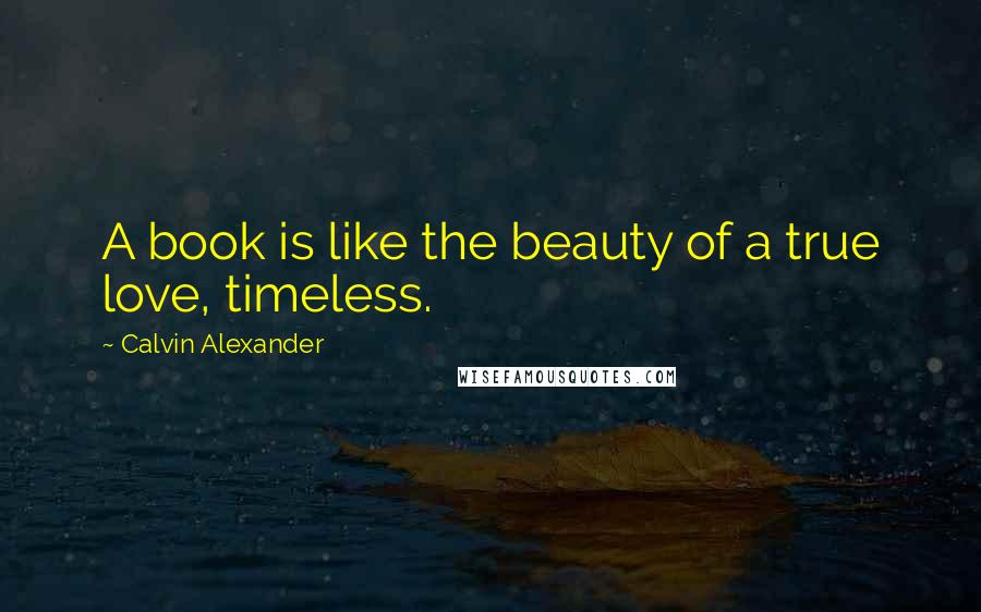 Calvin Alexander Quotes: A book is like the beauty of a true love, timeless.