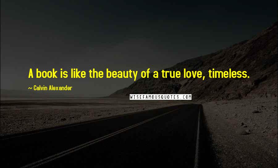 Calvin Alexander Quotes: A book is like the beauty of a true love, timeless.