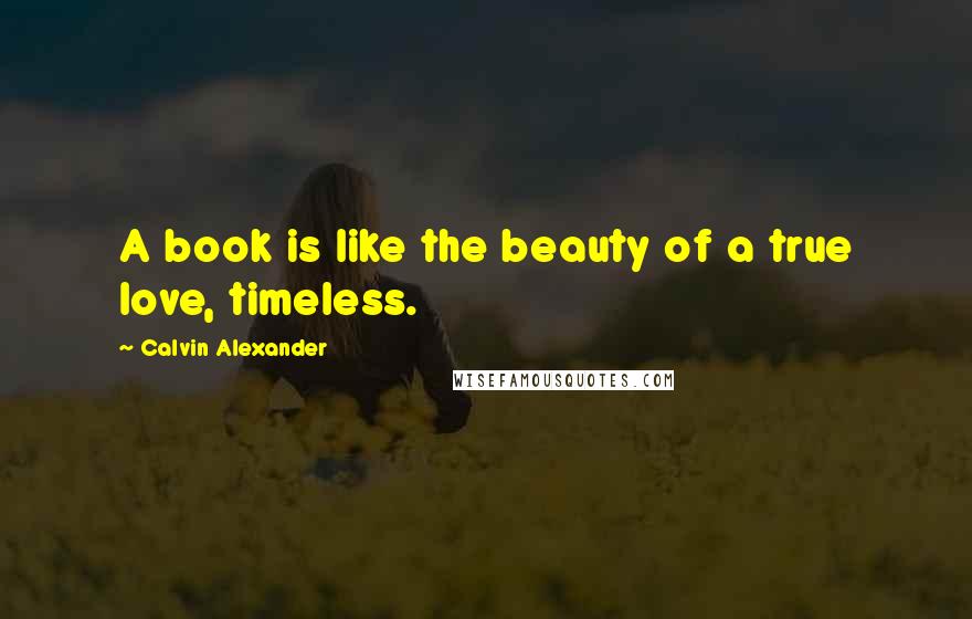 Calvin Alexander Quotes: A book is like the beauty of a true love, timeless.