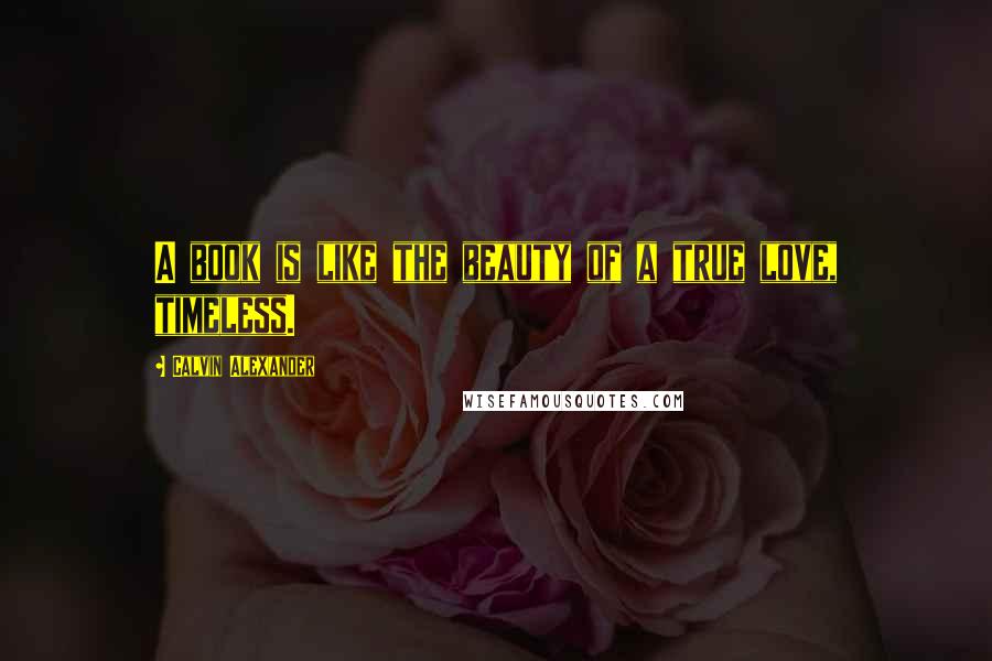 Calvin Alexander Quotes: A book is like the beauty of a true love, timeless.