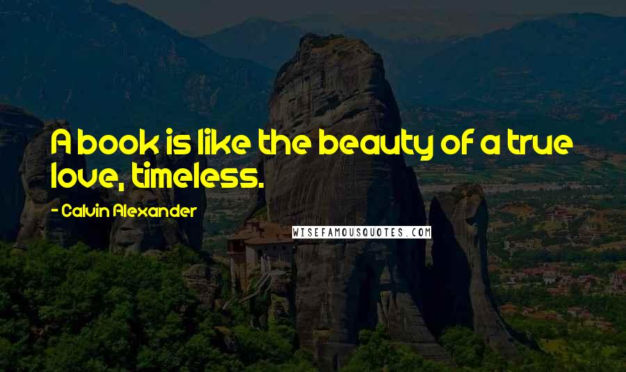 Calvin Alexander Quotes: A book is like the beauty of a true love, timeless.