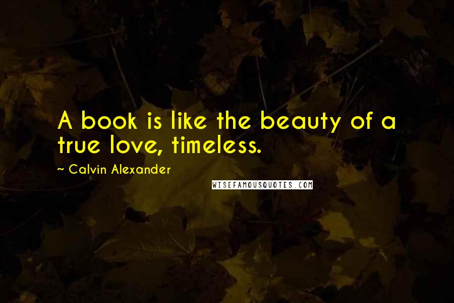 Calvin Alexander Quotes: A book is like the beauty of a true love, timeless.