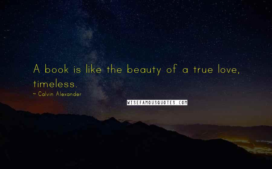 Calvin Alexander Quotes: A book is like the beauty of a true love, timeless.