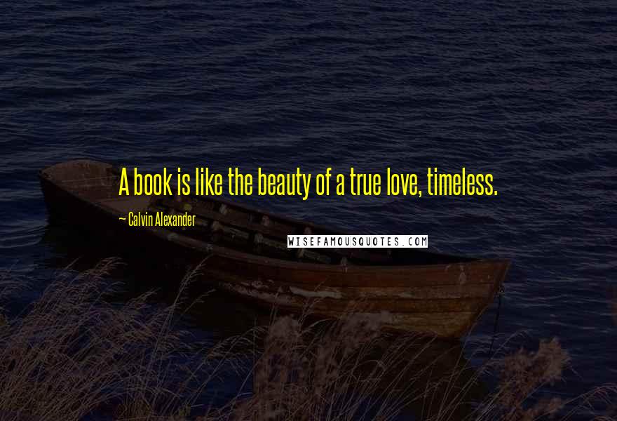 Calvin Alexander Quotes: A book is like the beauty of a true love, timeless.