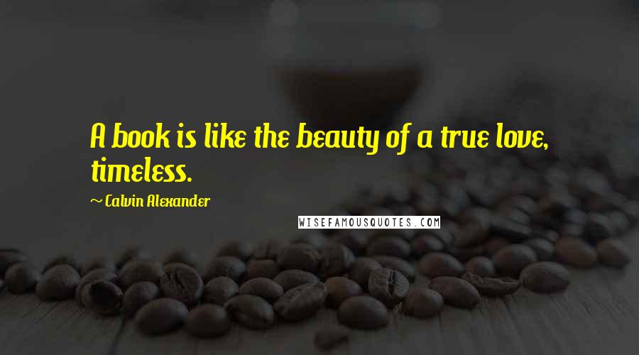 Calvin Alexander Quotes: A book is like the beauty of a true love, timeless.
