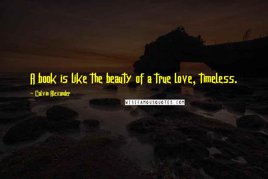 Calvin Alexander Quotes: A book is like the beauty of a true love, timeless.