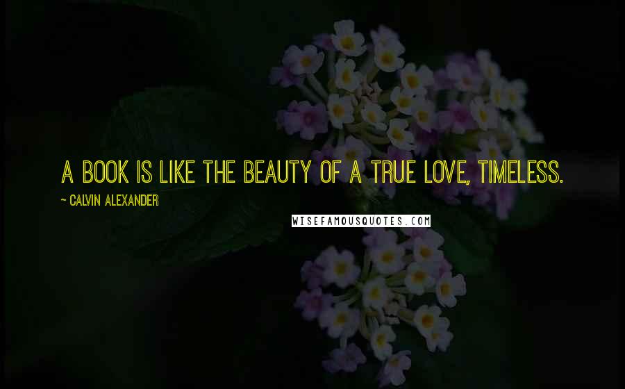Calvin Alexander Quotes: A book is like the beauty of a true love, timeless.