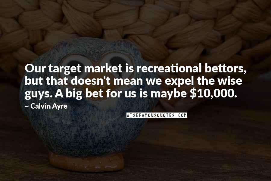 Calvin Ayre Quotes: Our target market is recreational bettors, but that doesn't mean we expel the wise guys. A big bet for us is maybe $10,000.