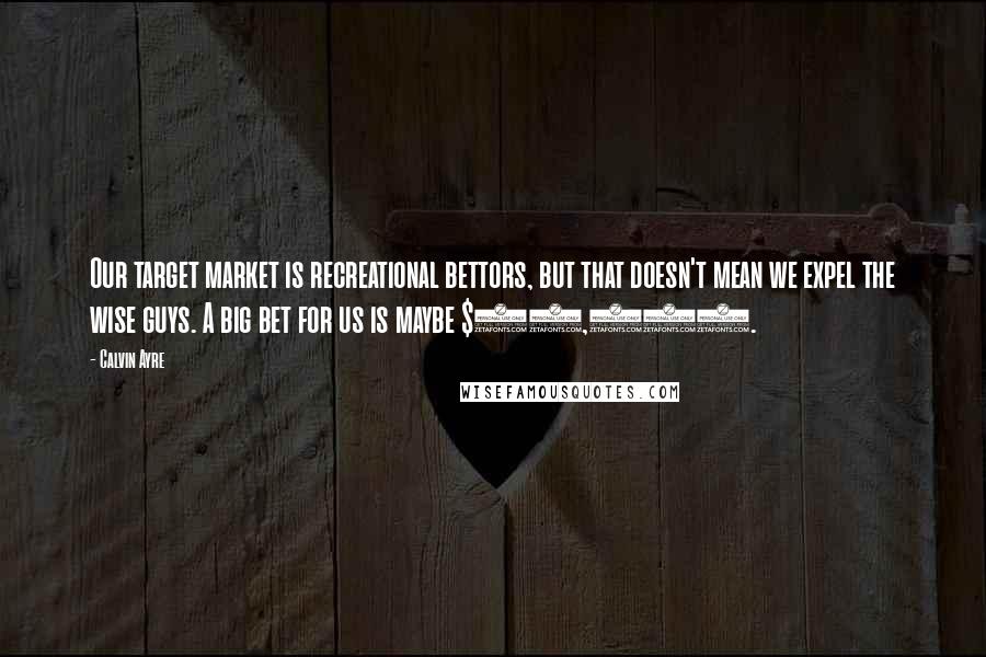 Calvin Ayre Quotes: Our target market is recreational bettors, but that doesn't mean we expel the wise guys. A big bet for us is maybe $10,000.