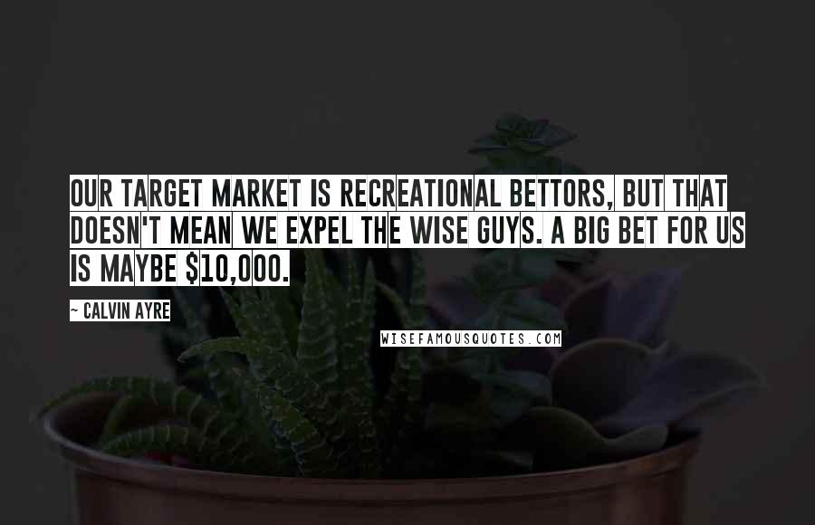 Calvin Ayre Quotes: Our target market is recreational bettors, but that doesn't mean we expel the wise guys. A big bet for us is maybe $10,000.