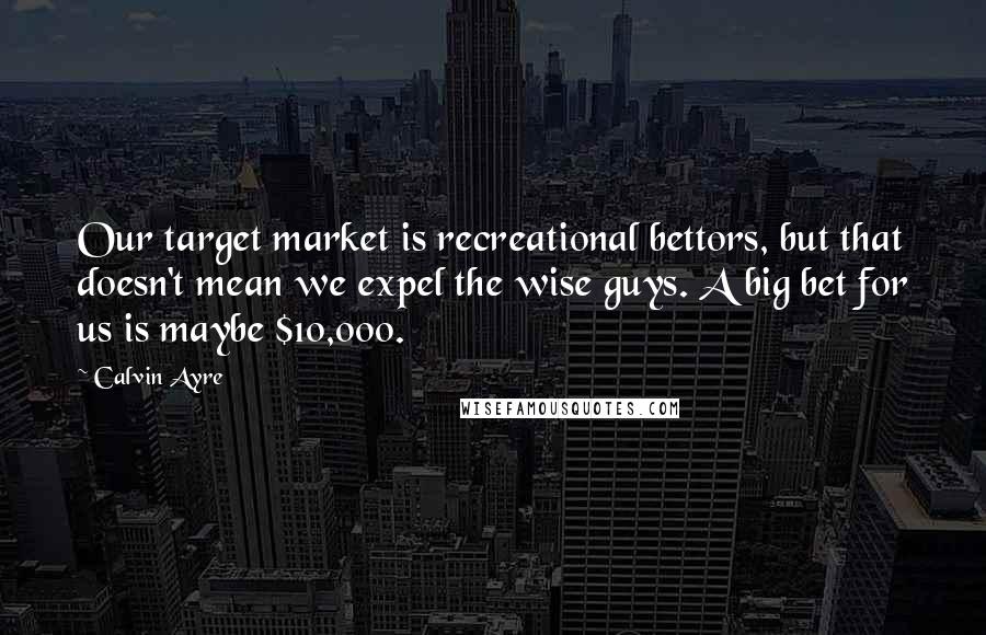 Calvin Ayre Quotes: Our target market is recreational bettors, but that doesn't mean we expel the wise guys. A big bet for us is maybe $10,000.