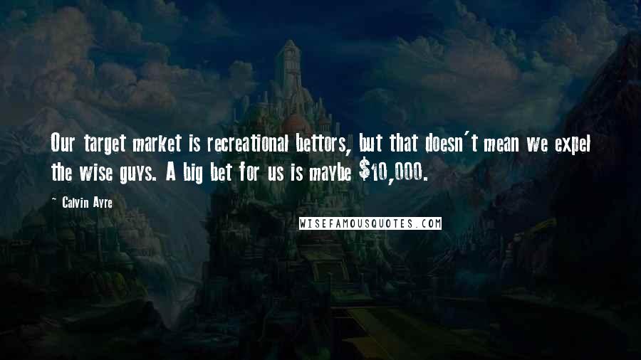 Calvin Ayre Quotes: Our target market is recreational bettors, but that doesn't mean we expel the wise guys. A big bet for us is maybe $10,000.