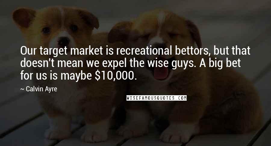 Calvin Ayre Quotes: Our target market is recreational bettors, but that doesn't mean we expel the wise guys. A big bet for us is maybe $10,000.