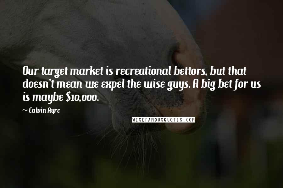 Calvin Ayre Quotes: Our target market is recreational bettors, but that doesn't mean we expel the wise guys. A big bet for us is maybe $10,000.