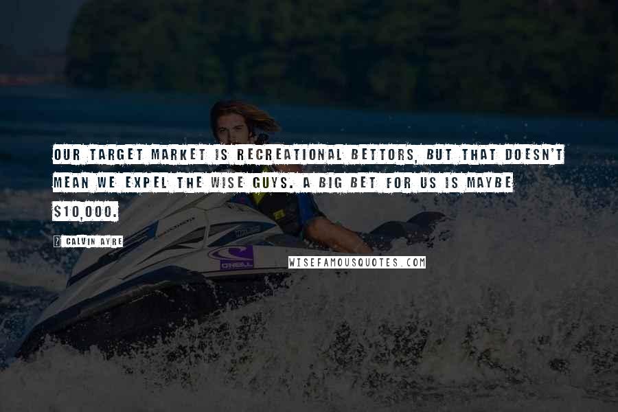 Calvin Ayre Quotes: Our target market is recreational bettors, but that doesn't mean we expel the wise guys. A big bet for us is maybe $10,000.