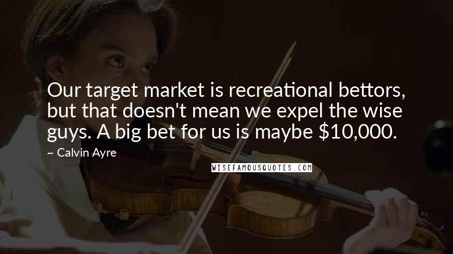 Calvin Ayre Quotes: Our target market is recreational bettors, but that doesn't mean we expel the wise guys. A big bet for us is maybe $10,000.