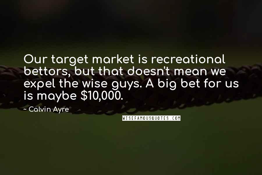 Calvin Ayre Quotes: Our target market is recreational bettors, but that doesn't mean we expel the wise guys. A big bet for us is maybe $10,000.