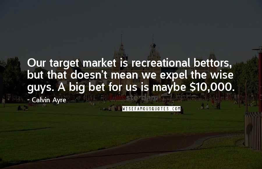 Calvin Ayre Quotes: Our target market is recreational bettors, but that doesn't mean we expel the wise guys. A big bet for us is maybe $10,000.