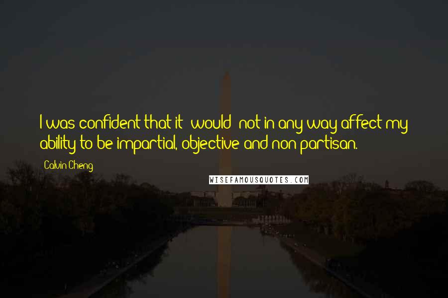 Calvin Cheng Quotes: I was confident that it [would] not in any way affect my ability to be impartial, objective and non-partisan.