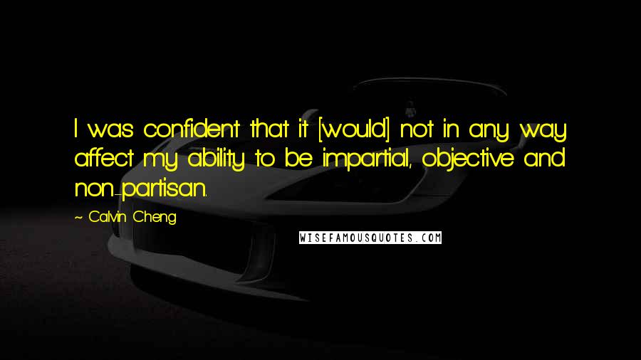 Calvin Cheng Quotes: I was confident that it [would] not in any way affect my ability to be impartial, objective and non-partisan.