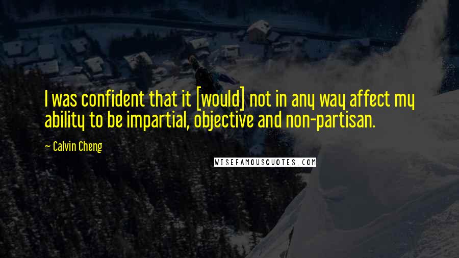 Calvin Cheng Quotes: I was confident that it [would] not in any way affect my ability to be impartial, objective and non-partisan.