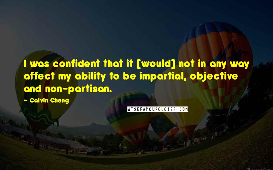 Calvin Cheng Quotes: I was confident that it [would] not in any way affect my ability to be impartial, objective and non-partisan.