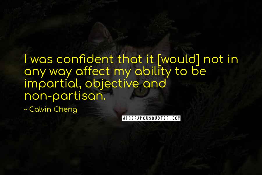 Calvin Cheng Quotes: I was confident that it [would] not in any way affect my ability to be impartial, objective and non-partisan.