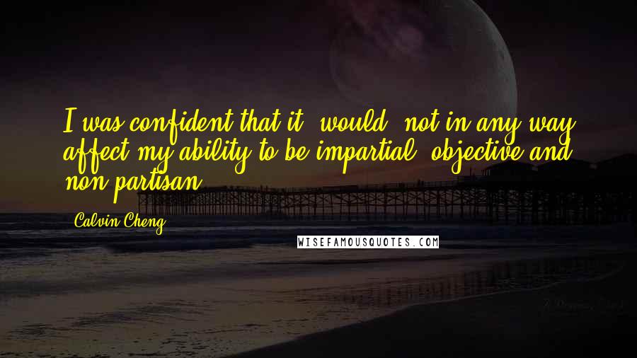 Calvin Cheng Quotes: I was confident that it [would] not in any way affect my ability to be impartial, objective and non-partisan.