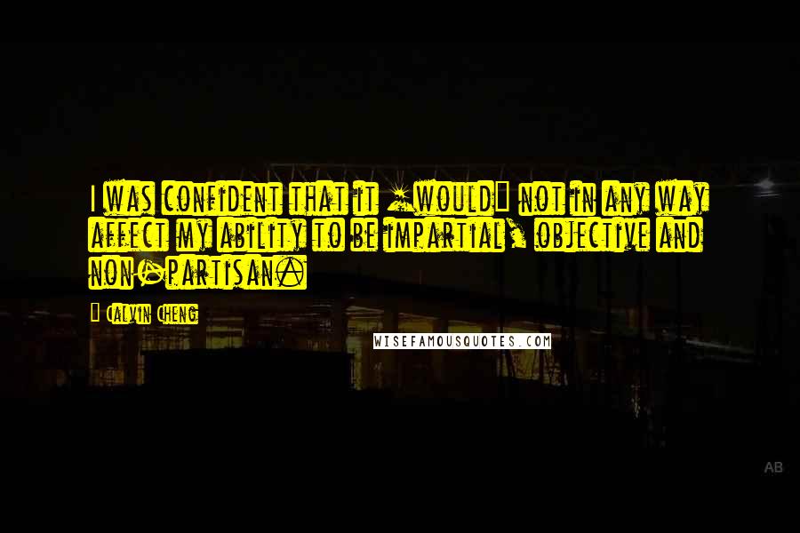 Calvin Cheng Quotes: I was confident that it [would] not in any way affect my ability to be impartial, objective and non-partisan.