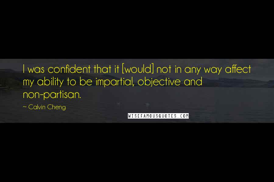 Calvin Cheng Quotes: I was confident that it [would] not in any way affect my ability to be impartial, objective and non-partisan.