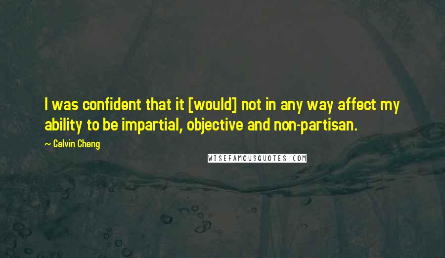 Calvin Cheng Quotes: I was confident that it [would] not in any way affect my ability to be impartial, objective and non-partisan.