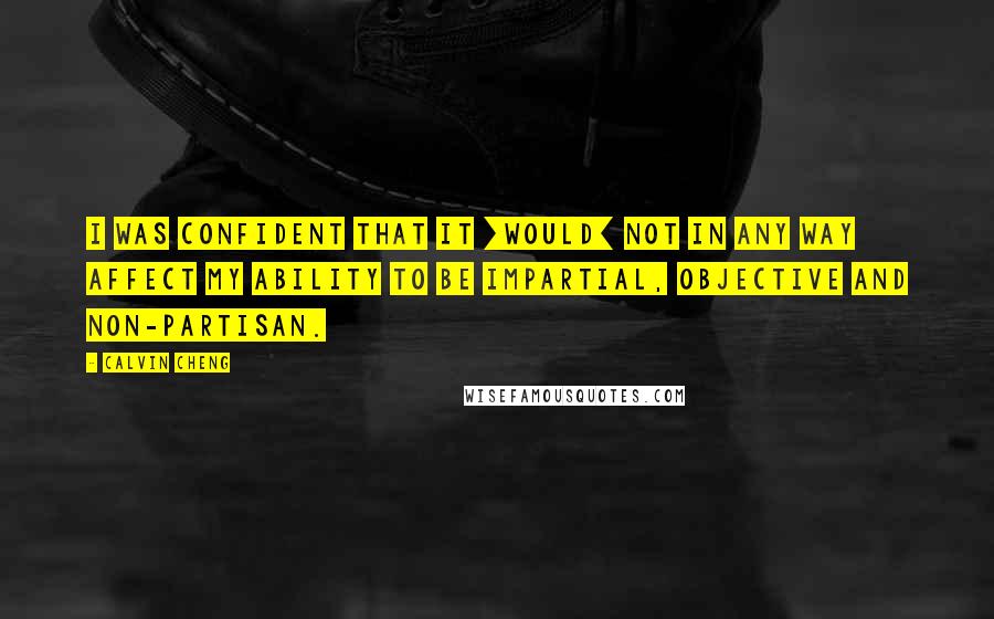 Calvin Cheng Quotes: I was confident that it [would] not in any way affect my ability to be impartial, objective and non-partisan.