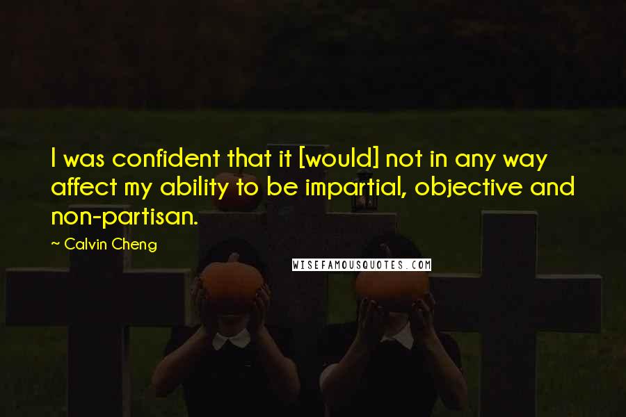 Calvin Cheng Quotes: I was confident that it [would] not in any way affect my ability to be impartial, objective and non-partisan.