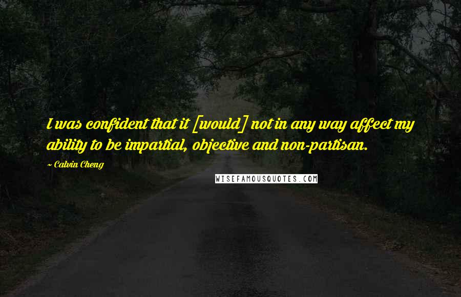 Calvin Cheng Quotes: I was confident that it [would] not in any way affect my ability to be impartial, objective and non-partisan.