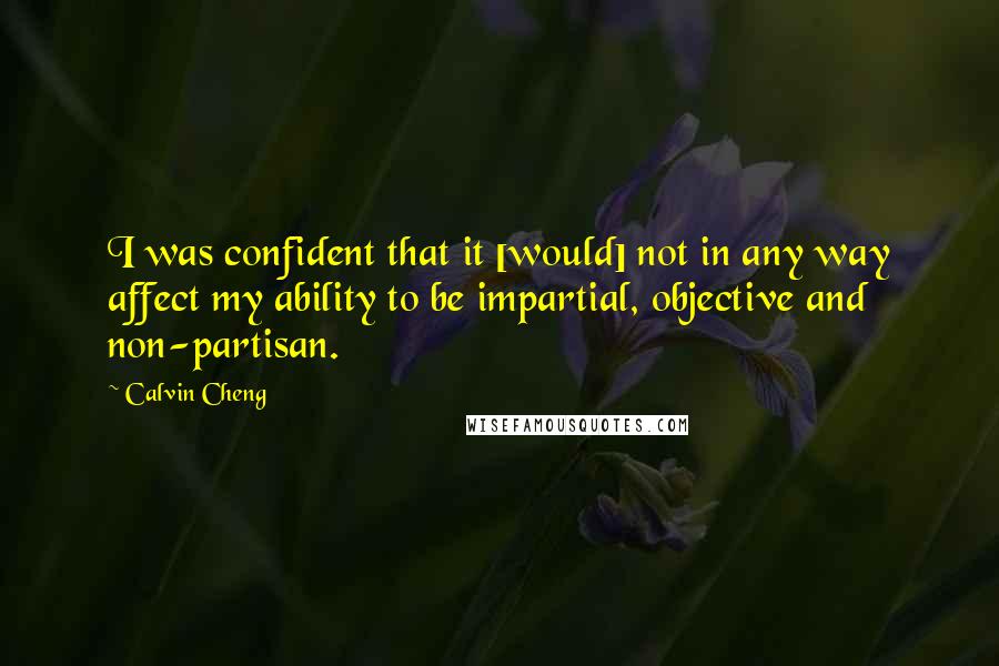 Calvin Cheng Quotes: I was confident that it [would] not in any way affect my ability to be impartial, objective and non-partisan.