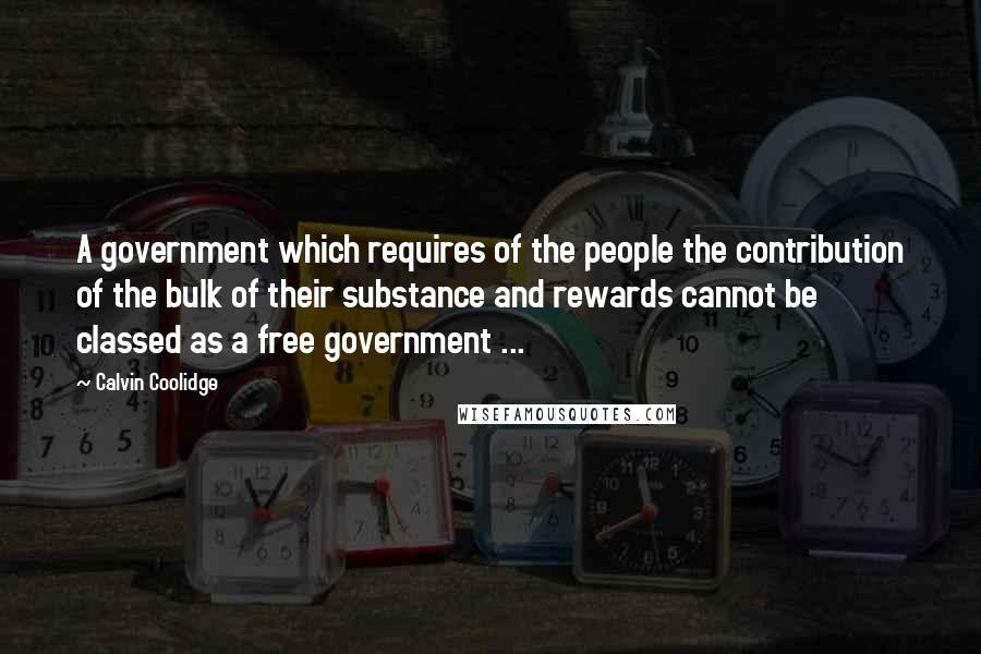 Calvin Coolidge Quotes: A government which requires of the people the contribution of the bulk of their substance and rewards cannot be classed as a free government ...